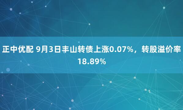 正中优配 9月3日丰山转债上涨0.07%，转股溢价率18.89%