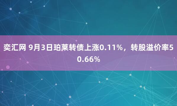 奕汇网 9月3日珀莱转债上涨0.11%，转股溢价率50.66%