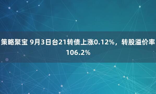 策略聚宝 9月3日台21转债上涨0.12%，转股溢价率106.2%