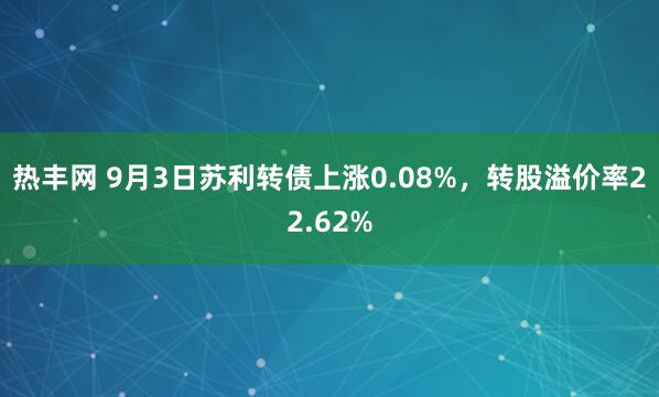 热丰网 9月3日苏利转债上涨0.08%，转股溢价率22.62%