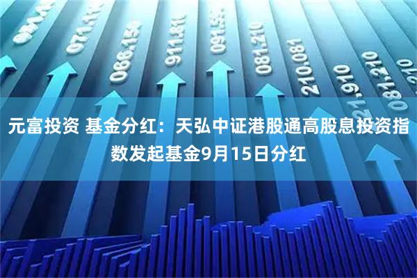 元富投资 基金分红：天弘中证港股通高股息投资指数发起基金9月15日分红