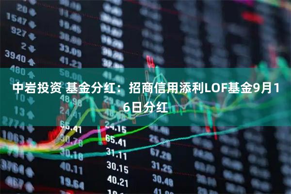 中岩投资 基金分红：招商信用添利LOF基金9月16日分红