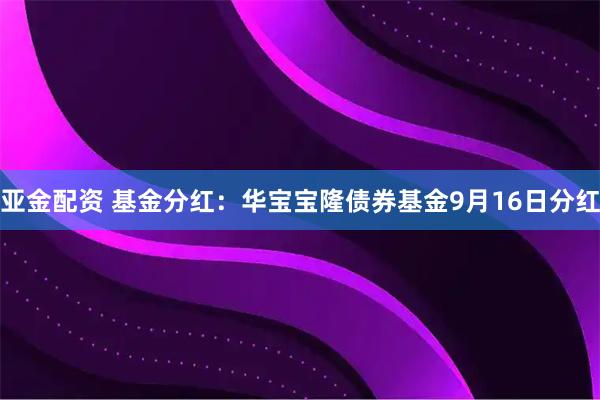 亚金配资 基金分红：华宝宝隆债券基金9月16日分红