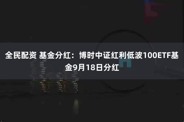 全民配资 基金分红：博时中证红利低波100ETF基金9月18日分红