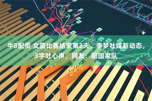 牛8配资 女篮比赛结束第2天，李梦社媒新动态，3字吐心声，网友：回国家队