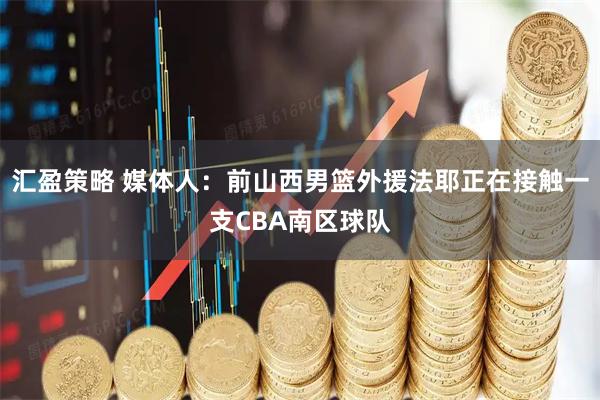 汇盈策略 媒体人：前山西男篮外援法耶正在接触一支CBA南区球队