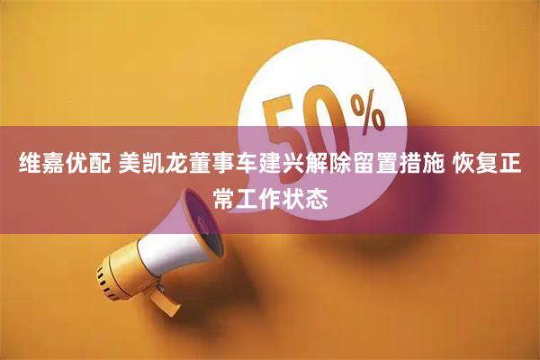 维嘉优配 美凯龙董事车建兴解除留置措施 恢复正常工作状态