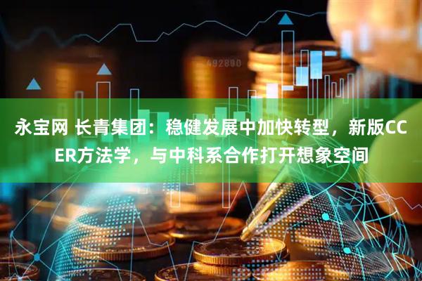 永宝网 长青集团：稳健发展中加快转型，新版CCER方法学，与中科系合作打开想象空间