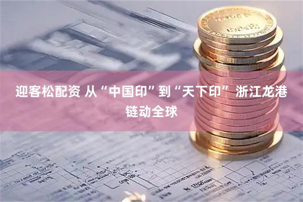 迎客松配资 从“中国印”到“天下印” 浙江龙港链动全球