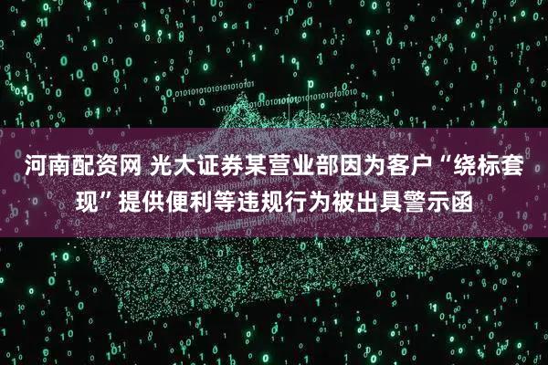 河南配资网 光大证券某营业部因为客户“绕标套现”提供便利等违规行为被出具警示函