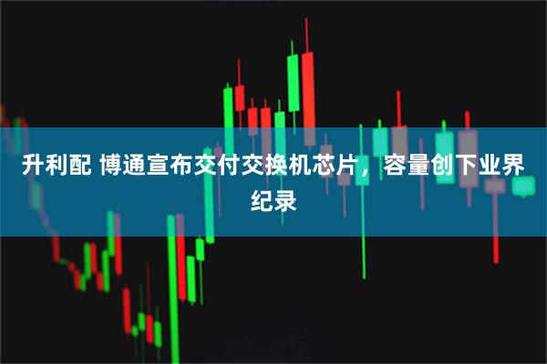 升利配 博通宣布交付交换机芯片，容量创下业界纪录