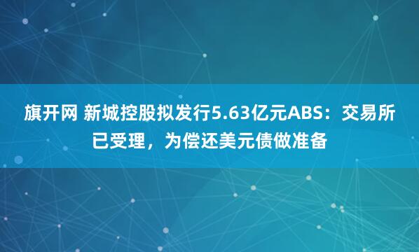 旗开网 新城控股拟发行5.63亿元ABS：交易所已受理，为偿还美元债做准备