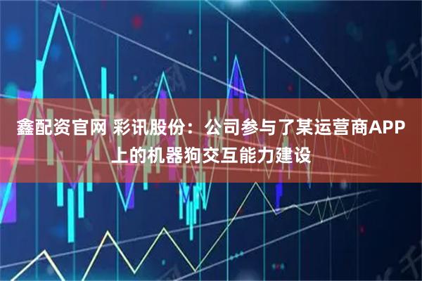 鑫配资官网 彩讯股份：公司参与了某运营商APP上的机器狗交互能力建设