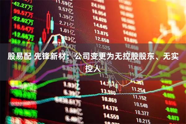股易配 先锋新材：公司变更为无控股股东、无实控人