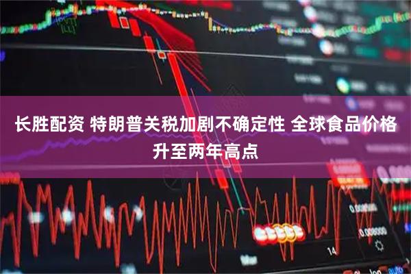 长胜配资 特朗普关税加剧不确定性 全球食品价格升至两年高点