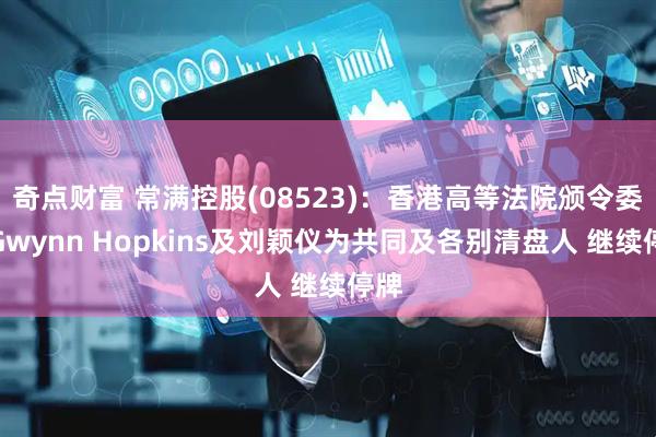 奇点财富 常满控股(08523)：香港高等法院颁令委任Gwynn Hopkins及刘颖仪为共同及各别清盘人 继续停牌