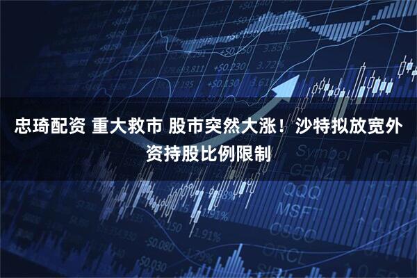 忠琦配资 重大救市 股市突然大涨！沙特拟放宽外资持股比例限制
