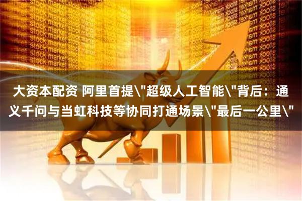 大资本配资 阿里首提
