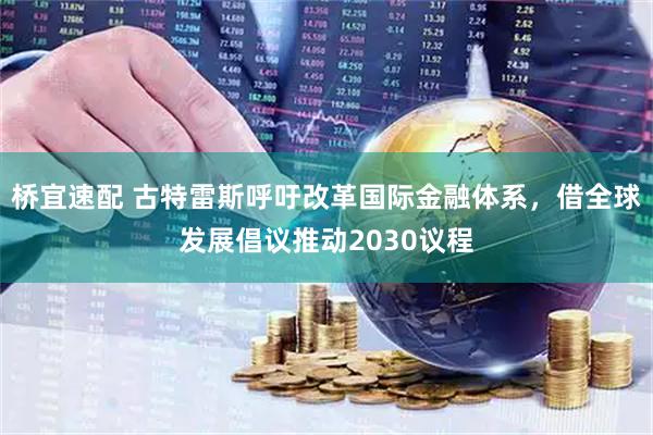 桥宜速配 古特雷斯呼吁改革国际金融体系，借全球发展倡议推动2030议程