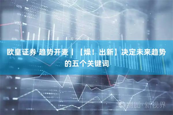 欧皇证券 趋势开麦丨【燥！出新】决定未来趋势的五个关键词