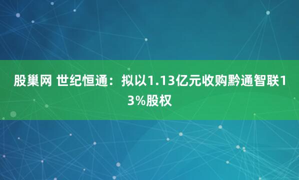股巢网 世纪恒通：拟以1.13亿元收购黔通智联13%股权