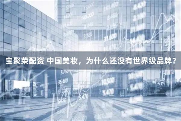 宝聚荣配资 中国美妆，为什么还没有世界级品牌？