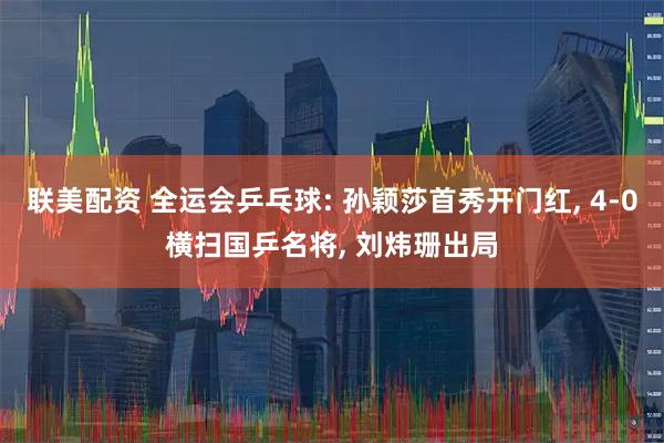 联美配资 全运会乒乓球: 孙颖莎首秀开门红, 4-0横扫国乒名将, 刘炜珊出局