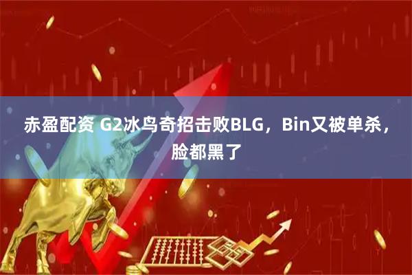 赤盈配资 G2冰鸟奇招击败BLG,Bin又被单杀,脸都黑了