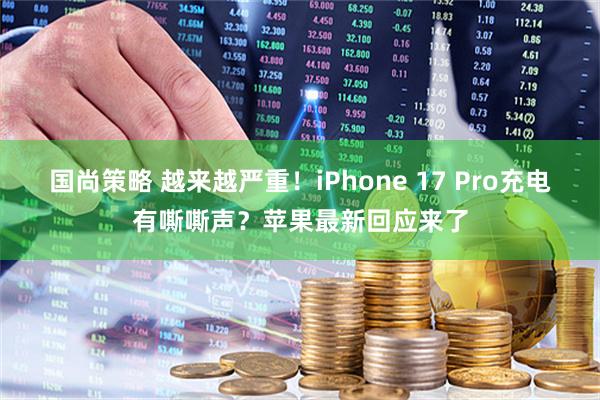 国尚策略 越来越严重！iPhone 17 Pro充电有嘶嘶声？苹果最新回应来了