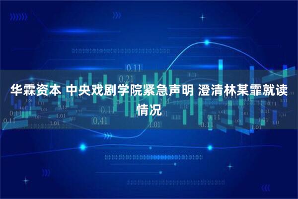 华霖资本 中央戏剧学院紧急声明 澄清林某霏就读情况