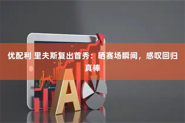 优配利 里夫斯复出首秀：晒赛场瞬间，感叹回归真棒
