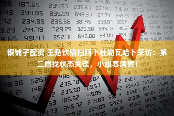 银铺子配资 王楚钦横扫阿卜杜勒瓦哈卜采访：第二局找状态失误，小组赛满意！