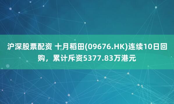 沪深股票配资 十月稻田(09676.HK)连续10日回购，累计斥资5377.83万港元