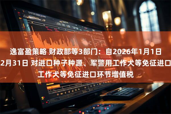 逸富盈策略 财政部等3部门：自2026年1月1日至2030年12月31日 对进口种子种源、军警用工作犬等免征进口环节增值税