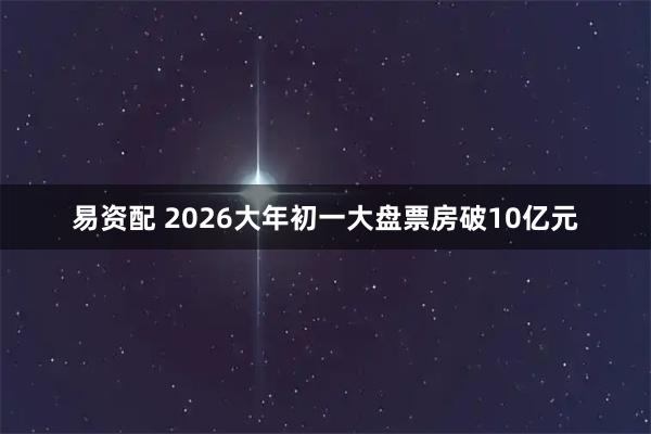 易资配 2026大年初一大盘票房破10亿元