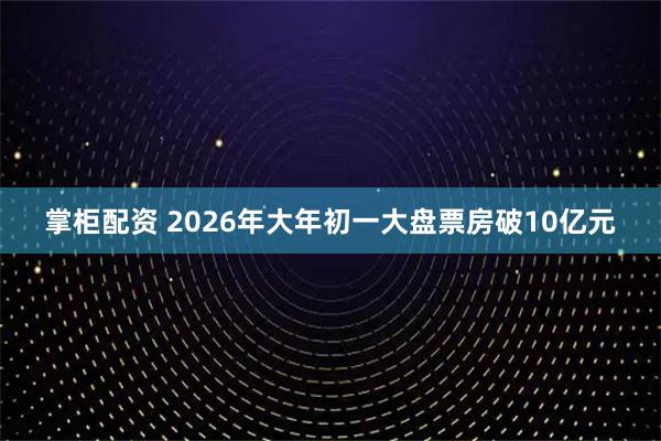 掌柜配资 2026年大年初一大盘票房破10亿元