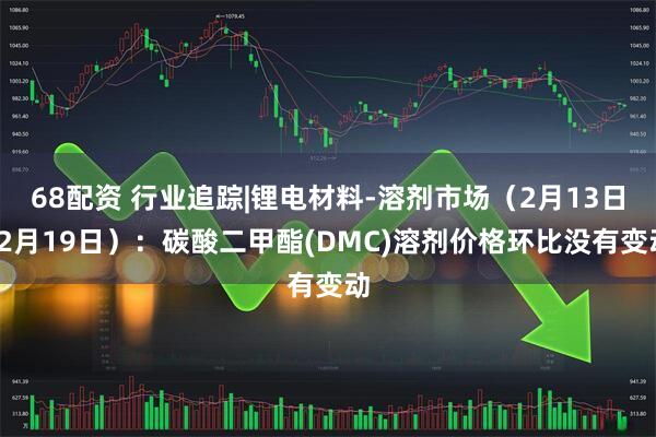 68配资 行业追踪|锂电材料-溶剂市场（2月13日-2月19日）：碳酸二甲酯(DMC)溶剂价格环比没有变动