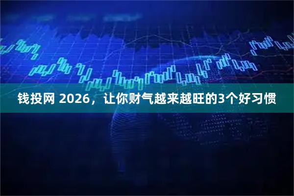 钱投网 2026，让你财气越来越旺的3个好习惯