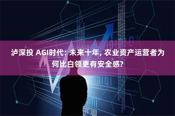 泸深投 AGI时代: 未来十年, 农业资产运营者为何比白领更有安全感?
