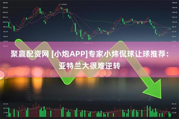 聚赢配资网 [小炮APP]专家小炜侃球让球推荐：亚特兰大很难逆转