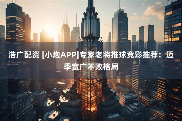浩广配资 [小炮APP]专家老将推球竞彩推荐：迈季宽广不败格局
