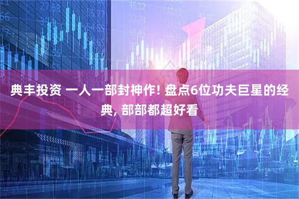 典丰投资 一人一部封神作! 盘点6位功夫巨星的经典, 部部都超好看