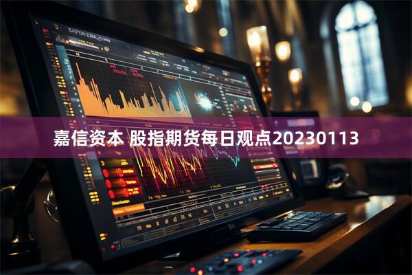 嘉信资本 股指期货每日观点20230113