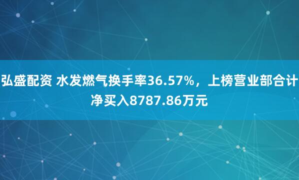弘盛配资 水发燃气换手率36.57%，上榜营业部合计净买入8787.86万元