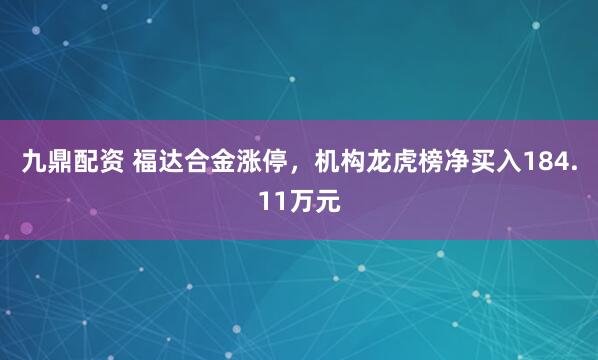 九鼎配资 福达合金涨停，机构龙虎榜净买入184.11万元