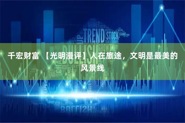千宏财富 【光明漫评】人在旅途，文明是最美的风景线