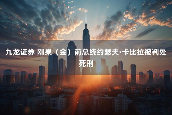 九龙证券 刚果（金）前总统约瑟夫·卡比拉被判处死刑