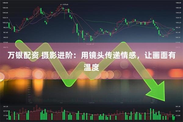 万银配资 摄影进阶：用镜头传递情感，让画面有温度