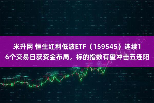 米升网 恒生红利低波ETF（159545）连续16个交易日获资金布局，标的指数有望冲击五连阳