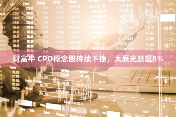 财富牛 CPO概念股持续下挫，太辰光跌超8%